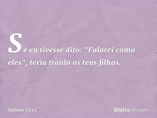 Se eu tivesse dito: "Falarei como eles",
teria traído os teus filhos. -- Salmo 73:15