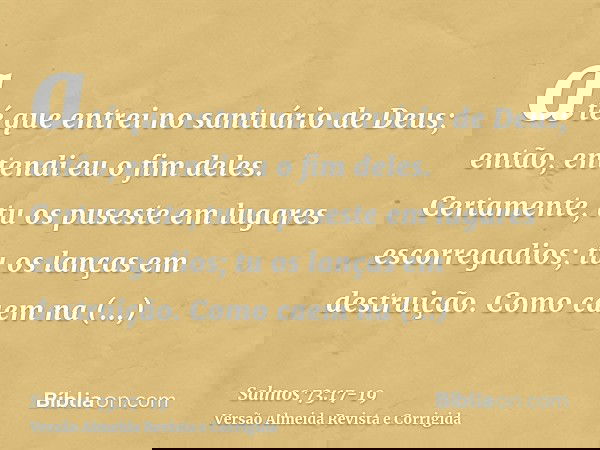 até que entrei no santuário de Deus; então, entendi eu o fim deles.Certamente, tu os puseste em lugares escorregadios; tu os lanças em destruição.Como caem na d