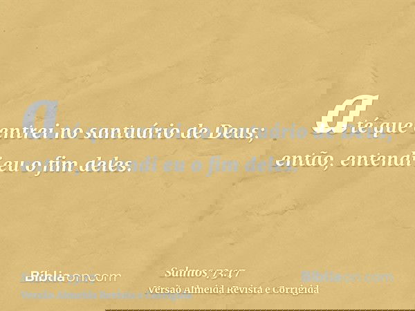 até que entrei no santuário de Deus; então, entendi eu o fim deles.