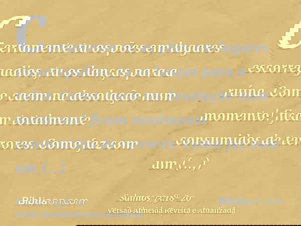 Certamente tu os pões em lugares escorregadios, tu os lanças para a ruína.Como caem na desolação num momento! ficam totalmente consumidos de terrores.Como faz c