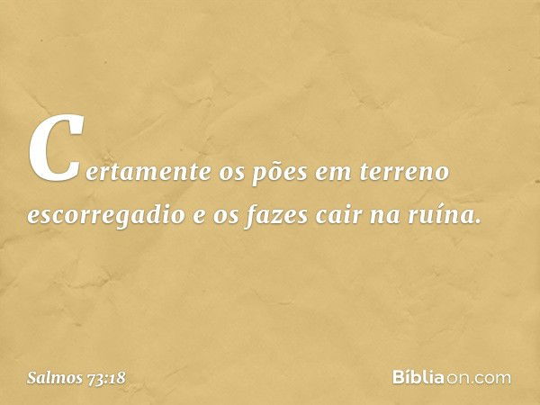 Certamente os pões em terreno escorregadio
e os fazes cair na ruína. -- Salmo 73:18