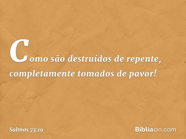 Como são destruídos de repente,
completamente tomados de pavor! -- Salmo 73:19