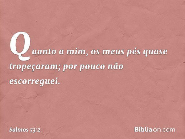 Quanto a mim, os meus pés quase tropeçaram;
por pouco não escorreguei. -- Salmo 73:2