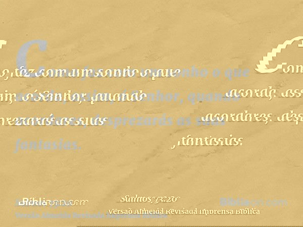 Como faz com um sonho o que acorda, assim, ó Senhor, quando acordares, desprezarás as suas fantasias.