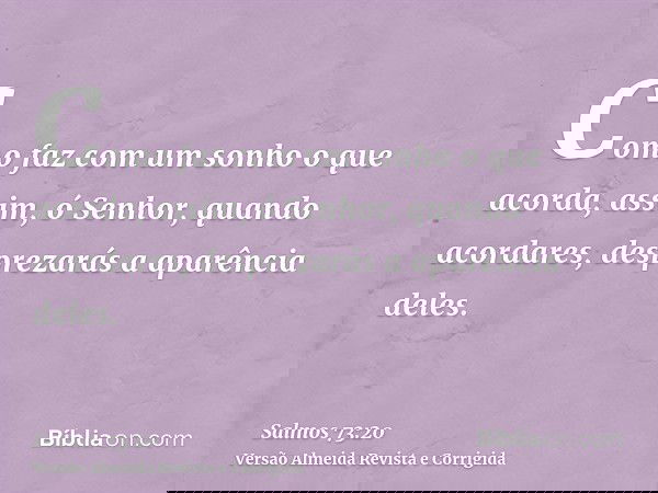 Como faz com um sonho o que acorda, assim, ó Senhor, quando acordares, desprezarás a aparência deles.