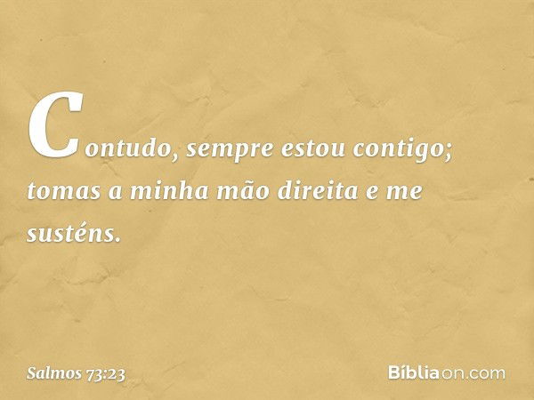 Contudo, sempre estou contigo;
tomas a minha mão direita e me susténs. -- Salmo 73:23