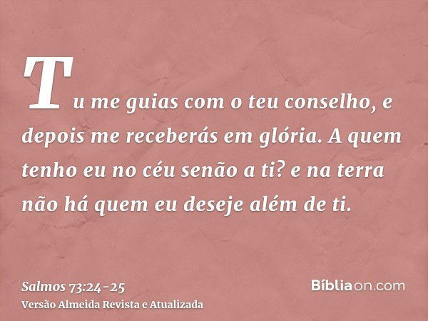 Tu me guias com o teu conselho, e depois me receberás em glória.A quem tenho eu no céu senão a ti? e na terra não há quem eu deseje além de ti.