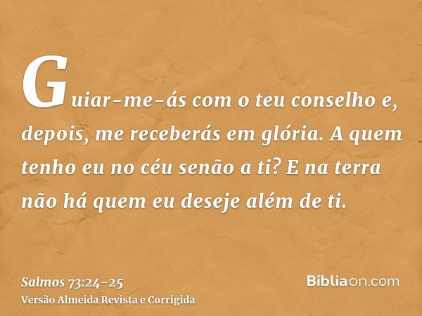 Guiar-me-ás com o teu conselho e, depois, me receberás em glória.A quem tenho eu no céu senão a ti? E na terra não há quem eu deseje além de ti.