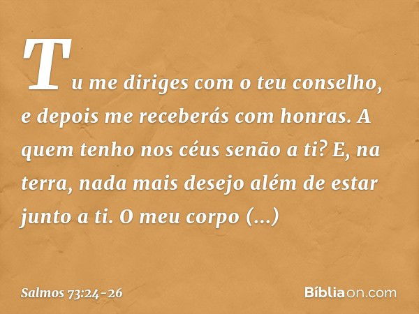 Tu me diriges com o teu conselho,
e depois me receberás com honras. A quem tenho nos céus senão a ti?
E, na terra, nada mais desejo
além de estar junto a ti. O 