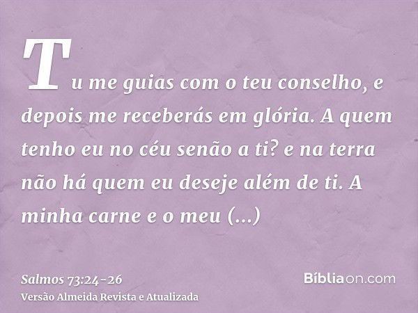 Tu me guias com o teu conselho, e depois me receberás em glória.A quem tenho eu no céu senão a ti? e na terra não há quem eu deseje além de ti.A minha carne e o