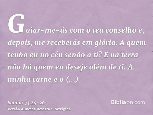 Guiar-me-ás com o teu conselho e, depois, me receberás em glória.A quem tenho eu no céu senão a ti? E na terra não há quem eu deseje além de ti.A minha carne e 