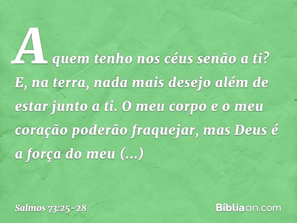 A quem tenho nos céus senão a ti?
E, na terra, nada mais desejo
além de estar junto a ti. O meu corpo e o meu coração
poderão fraquejar,
mas Deus é a força do m