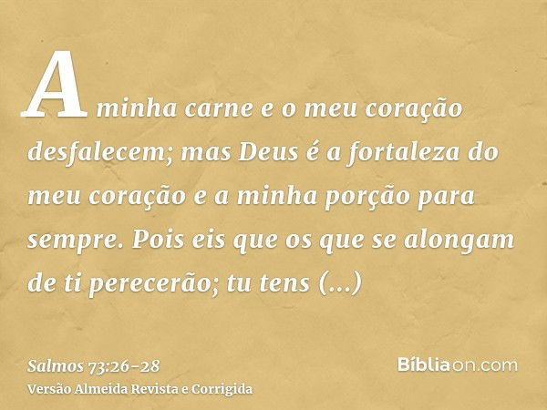 A minha carne e o meu coração desfalecem; mas Deus é a fortaleza do meu coração e a minha porção para sempre.Pois eis que os que se alongam de ti perecerão; tu 