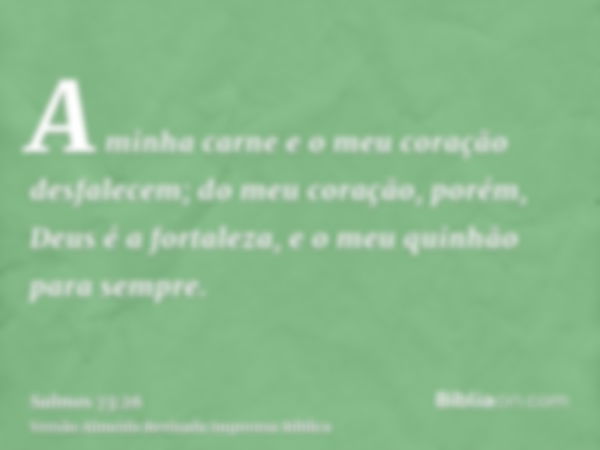 A minha carne e o meu coração desfalecem; do meu coração, porém, Deus é a fortaleza, e o meu quinhão para sempre.