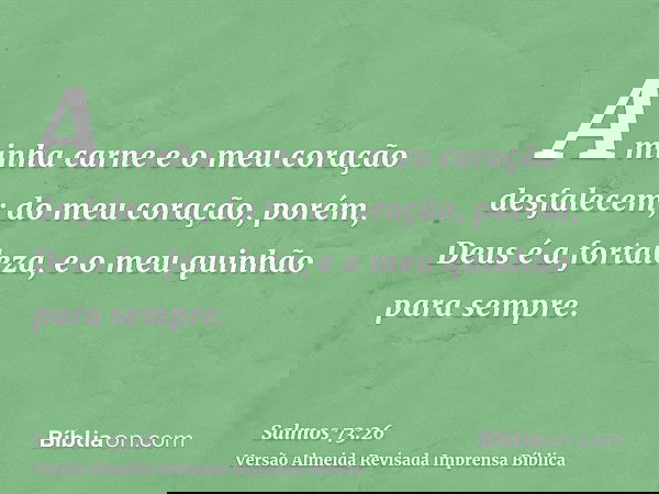 A minha carne e o meu coração desfalecem; do meu coração, porém, Deus é a fortaleza, e o meu quinhão para sempre.