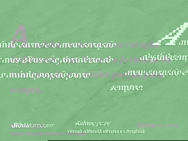 A minha carne e o meu coração desfalecem; mas Deus é a fortaleza do meu coração e a minha porção para sempre.
