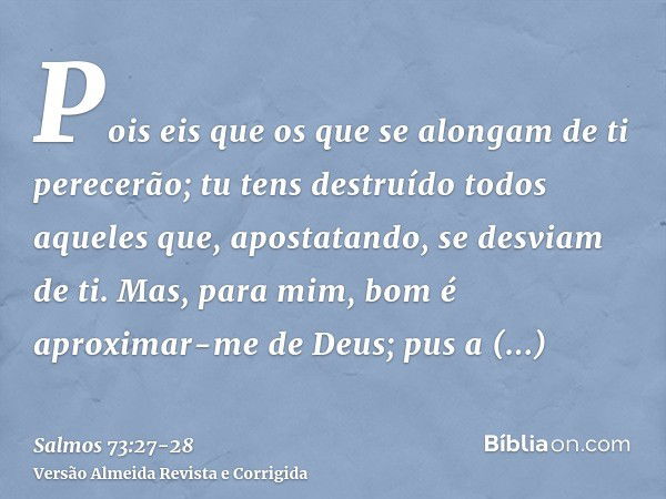 Pois eis que os que se alongam de ti perecerão; tu tens destruído todos aqueles que, apostatando, se desviam de ti.Mas, para mim, bom é aproximar-me de Deus; pu