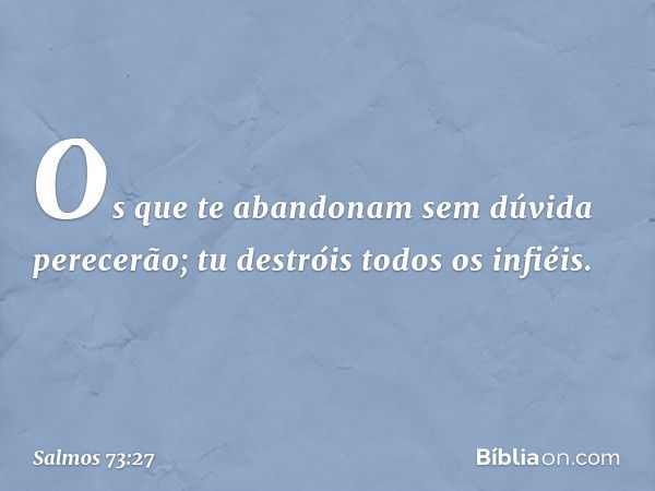 Os que te abandonam sem dúvida perecerão;
tu destróis todos os infiéis. -- Salmo 73:27