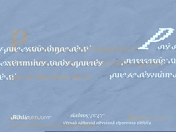 Pois os que estão longe de ti perecerão; tu exterminas todos aqueles que se desviam de ti.