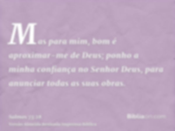 Mas para mim, bom é aproximar-me de Deus; ponho a minha confiança no Senhor Deus, para anunciar todas as suas obras.