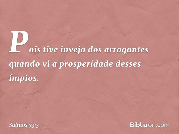 Pois tive inveja dos arrogantes
quando vi a prosperidade desses ímpios. -- Salmo 73:3