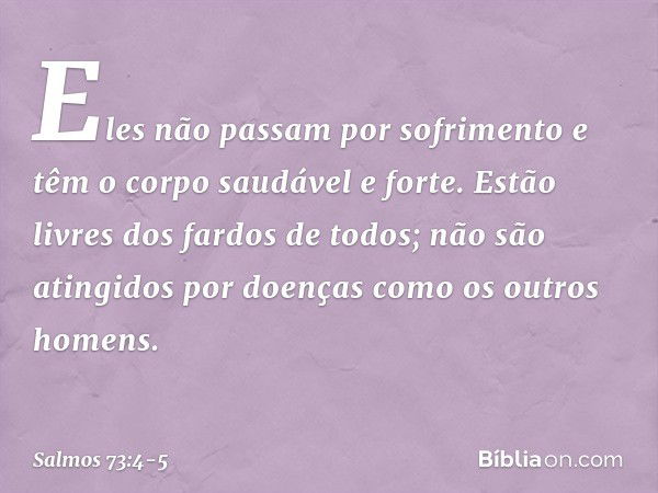 Eles não passam por sofrimento
e têm o corpo saudável e forte. Estão livres dos fardos de todos;
não são atingidos por doenças
como os outros homens. -- Salmo 7