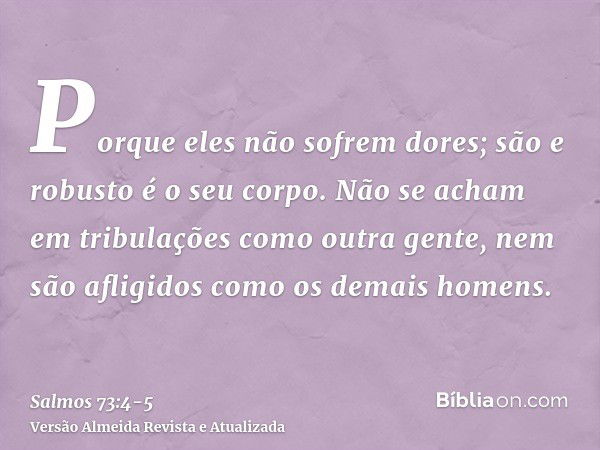 Porque eles não sofrem dores; são e robusto é o seu corpo.Não se acham em tribulações como outra gente, nem são afligidos como os demais homens.