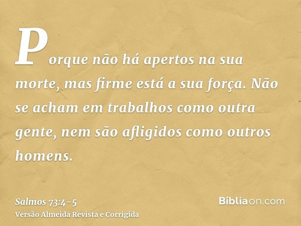 Porque não há apertos na sua morte, mas firme está a sua força.Não se acham em trabalhos como outra gente, nem são afligidos como outros homens.