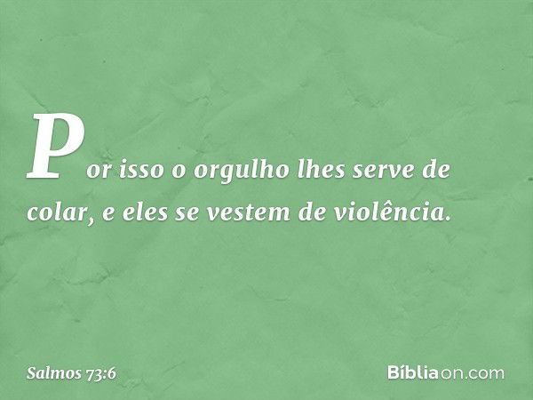 Por isso o orgulho lhes serve de colar,
e eles se vestem de violência. -- Salmo 73:6