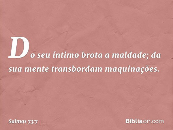 Do seu íntimo brota a maldade;
da sua mente transbordam maquinações. -- Salmo 73:7