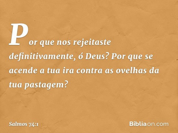 Por que nos rejeitaste definitivamente, ó Deus?
Por que se acende a tua ira
contra as ovelhas da tua pastagem? -- Salmo 74:1