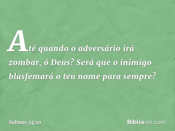 Até quando o adversário irá zombar, ó Deus?
Será que o inimigo blasfemará
o teu nome para sempre? -- Salmo 74:10