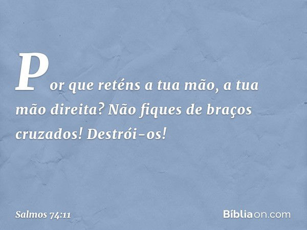 Por que reténs a tua mão, a tua mão direita?
Não fiques de braços cruzados! Destrói-os! -- Salmo 74:11