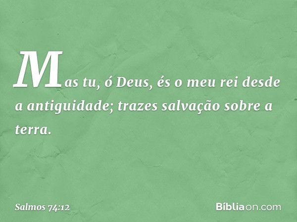 Mas tu, ó Deus,
és o meu rei desde a antiguidade;
trazes salvação sobre a terra. -- Salmo 74:12