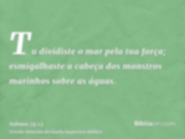 Tu dividiste o mar pela tua força; esmigalhaste a cabeça dos monstros marinhos sobre as águas.