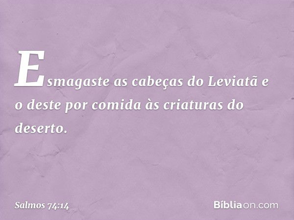 Esmagaste as cabeças do Leviatã
e o deste por comida às criaturas do deserto. -- Salmo 74:14