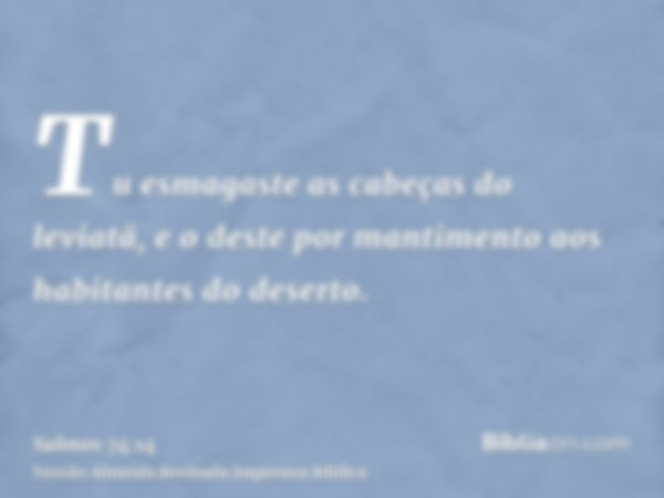 Tu esmagaste as cabeças do leviatã, e o deste por mantimento aos habitantes do deserto.