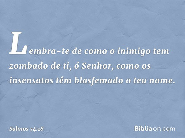 Lembra-te de como o inimigo
tem zombado de ti, ó Senhor,
como os insensatos têm blasfemado o teu nome. -- Salmo 74:18