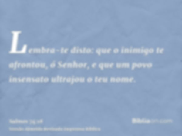 Lembra-te disto: que o inimigo te afrontou, ó Senhor, e que um povo insensato ultrajou o teu nome.