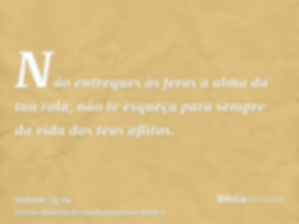 Não entregues às feras a alma da tua rola; não te esqueça para sempre da vida dos teus aflitos.