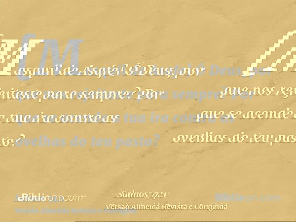 [Masquil de Asafe] Ó Deus, por que nos rejeitaste para sempre? Por que se acende a tua ira contra as ovelhas do teu pasto?