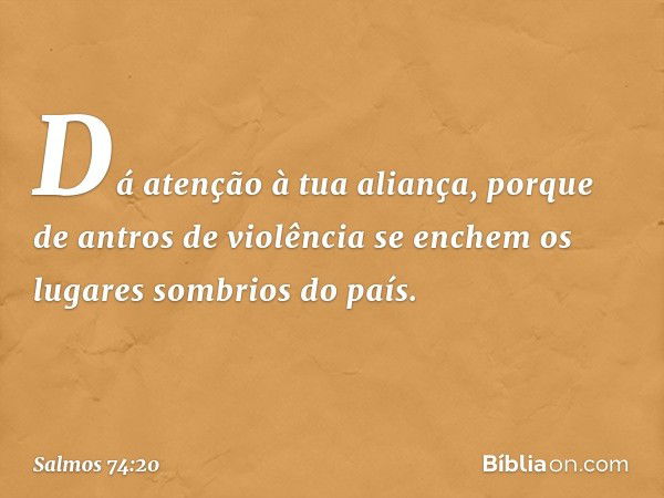 Dá atenção à tua aliança,
porque de antros de violência se enchem
os lugares sombrios do país. -- Salmo 74:20