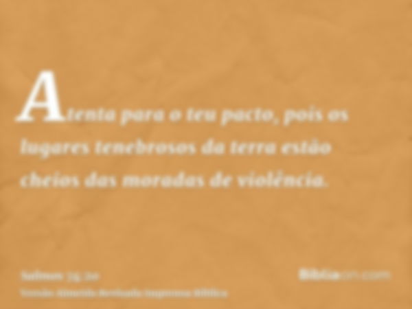 Atenta para o teu pacto, pois os lugares tenebrosos da terra estão cheios das moradas de violência.