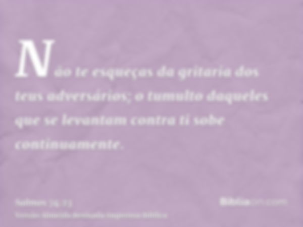 Não te esqueças da gritaria dos teus adversários; o tumulto daqueles que se levantam contra ti sobe continuamente.