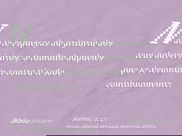 Não te esqueças da gritaria dos teus adversários; o tumulto daqueles que se levantam contra ti sobe continuamente.