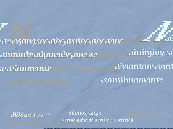 Não te esqueças dos gritos dos teus inimigos; o tumulto daqueles que se levantam contra ti aumenta continuamente.