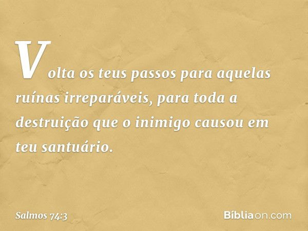 Volta os teus passos
para aquelas ruínas irreparáveis,
para toda a destruição
que o inimigo causou em teu santuário. -- Salmo 74:3