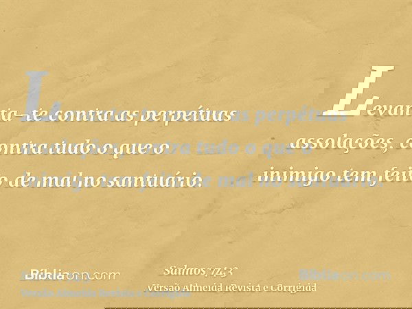 Levanta-te contra as perpétuas assolações, contra tudo o que o inimigo tem feito de mal no santuário.