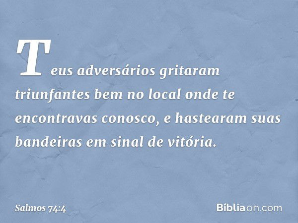 Teus adversários gritaram triunfantes
bem no local onde te encontravas conosco,
e hastearam suas bandeiras em sinal de vitória. -- Salmo 74:4