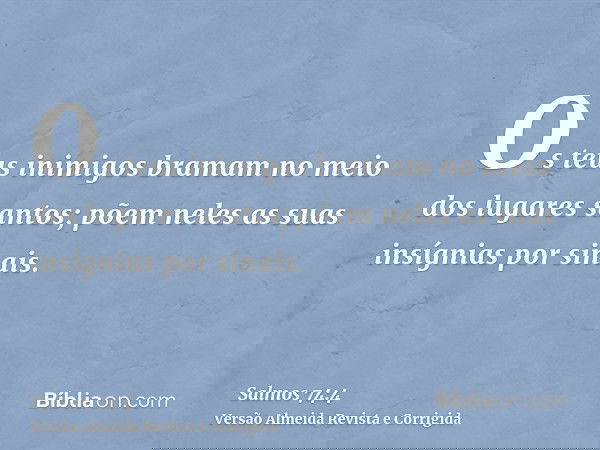 Os teus inimigos bramam no meio dos lugares santos; põem neles as suas insígnias por sinais.